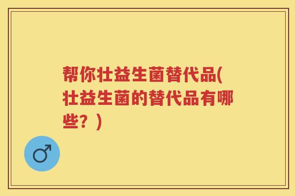 帮你壮益生菌替代品(壮益生菌的替代品有哪些？)