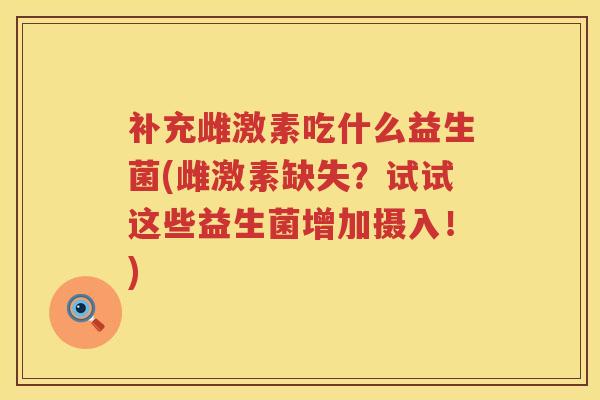 补充雌激素吃什么益生菌(雌激素缺失?试试这些益生菌增加摄入!) 补充雌激素吃什么益生菌(雌激素缺失?试试这些益生菌增加摄入!)