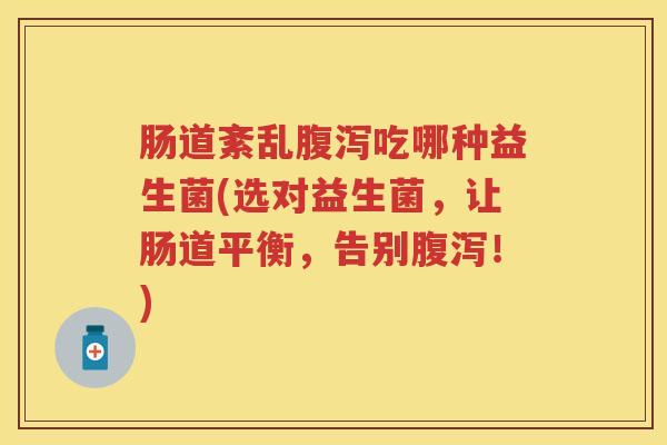肠道紊乱吃哪种益生菌(选对益生菌,让肠道平衡,告别!) 肠道紊乱吃哪种益生菌(选对益生菌,让肠道平衡,告别!)