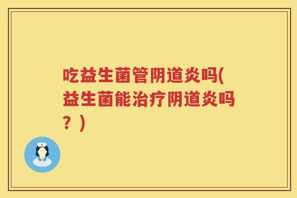 吃益生菌管炎吗(益生菌能炎吗?) 吃益生菌管炎吗(益生菌能炎吗?)