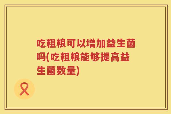 吃粗粮可以增加益生菌吗(吃粗粮能够提高益生菌数量) 吃粗粮可以增加益生菌吗(吃粗粮能够提高益生菌数量)