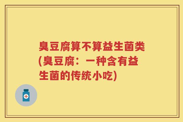 臭豆腐算不算益生菌类(臭豆腐:一种含有益生菌的传统小吃) 臭豆腐算不算益生菌类(臭豆腐:一种含有益生菌的传统小吃)