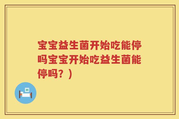 宝宝益生菌开始吃能停吗宝宝开始吃益生菌能停吗?) 宝宝益生菌开始吃能停吗宝宝开始吃益生菌能停吗?)