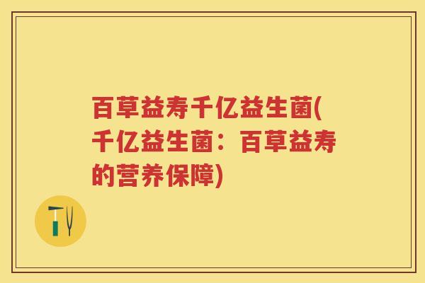百草益寿千亿益生菌(千亿益生菌:百草益寿的营养保障) 百草益寿千亿益生菌(千亿益生菌:百草益寿的营养保障)