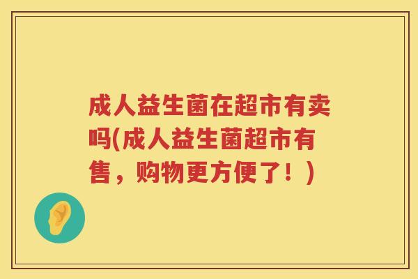 成人益生菌在超市有卖吗(成人益生菌超市有售,购物更方便了!) 成人益生菌在超市有卖吗(成人益生菌超市有售,购物更方便了!)