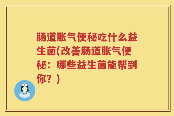 肠道吃什么益生菌(改善肠道:哪些益生菌能帮到你?) 肠道吃什么益生菌(改善肠道:哪些益生菌能帮到你?)