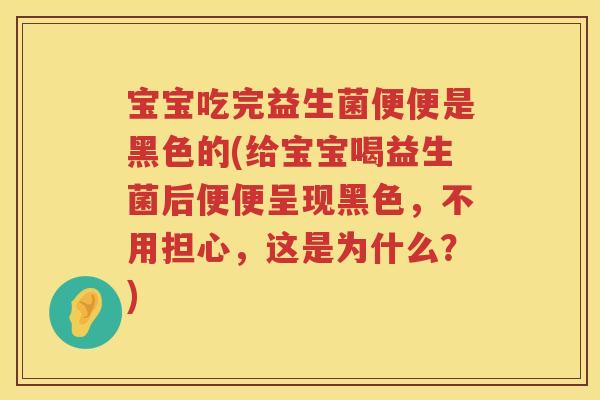 宝宝吃完益生菌便便是黑色的(给宝宝喝益生菌后便便呈现黑色，不用担心，这是为什么？)