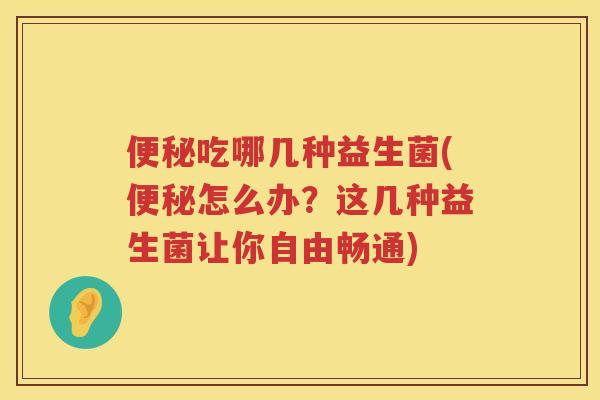 吃哪几种益生菌(怎么办？这几种益生菌让你自由畅通)