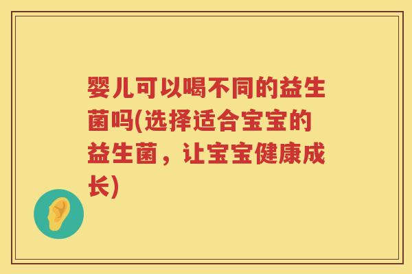 婴儿可以喝不同的益生菌吗(选择适合宝宝的益生菌，让宝宝健康成长)