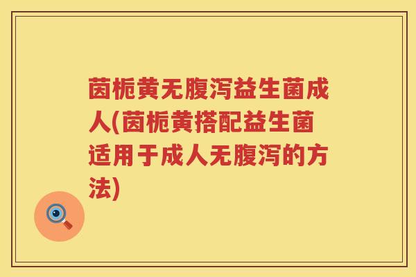 茵栀黄无益生菌成人(茵栀黄搭配益生菌适用于成人无的方法)