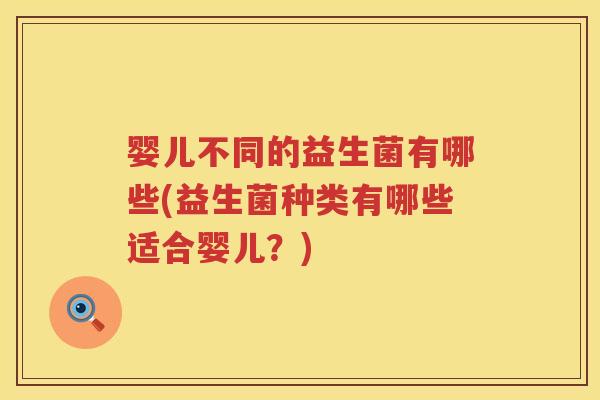 婴儿不同的益生菌有哪些(益生菌种类有哪些适合婴儿？)