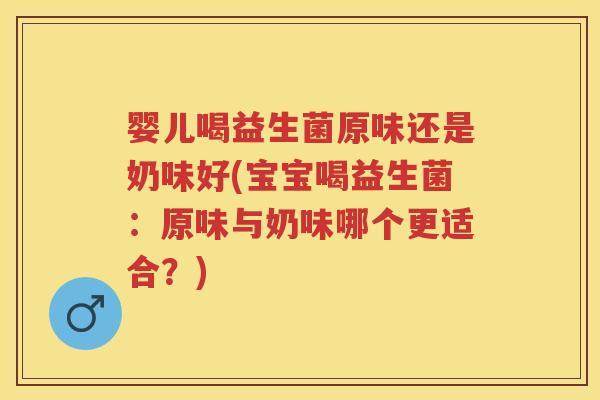 婴儿喝益生菌原味还是奶味好(宝宝喝益生菌：原味与奶味哪个更适合？)