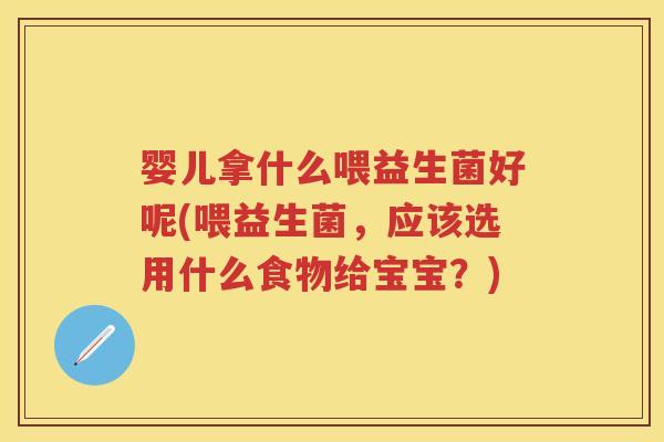 婴儿拿什么喂益生菌好呢(喂益生菌,应该选用什么食物给宝宝?) 婴儿拿什么喂益生菌好呢(喂益生菌,应该选用什么食物给宝宝?)
