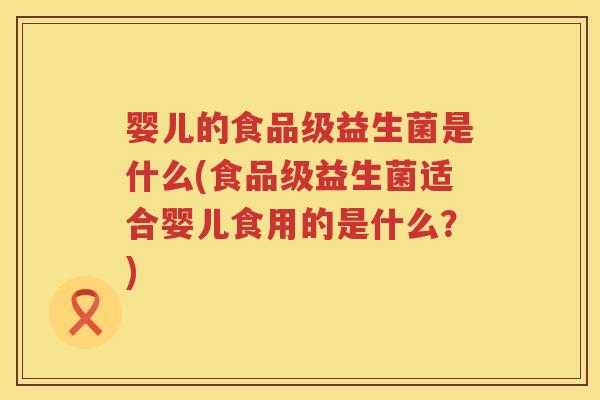 婴儿的食品级益生菌是什么(食品级益生菌适合婴儿食用的是什么？)
