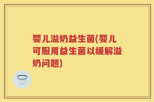 婴儿溢奶益生菌(婴儿可服用益生菌以缓解溢奶问题) 婴儿溢奶益生菌(婴儿可服用益生菌以缓解溢奶问题)