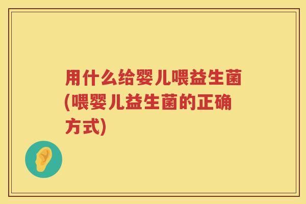 用什么给婴儿喂益生菌(喂婴儿益生菌的正确方式)