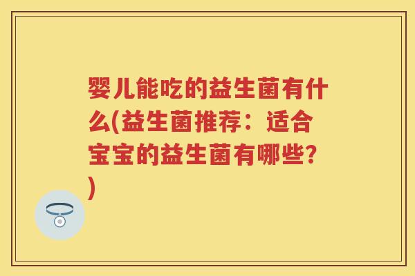 婴儿能吃的益生菌有什么(益生菌推荐:适合宝宝的益生菌有哪些?) 婴儿能吃的益生菌有什么(益生菌推荐:适合宝宝的益生菌有哪些?)