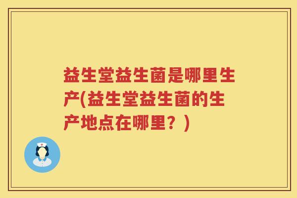 益生堂益生菌是哪里生产(益生堂益生菌的生产地点在哪里？)