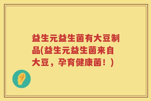 益生元益生菌有大豆制品(益生元益生菌来自大豆，孕育健康菌！)