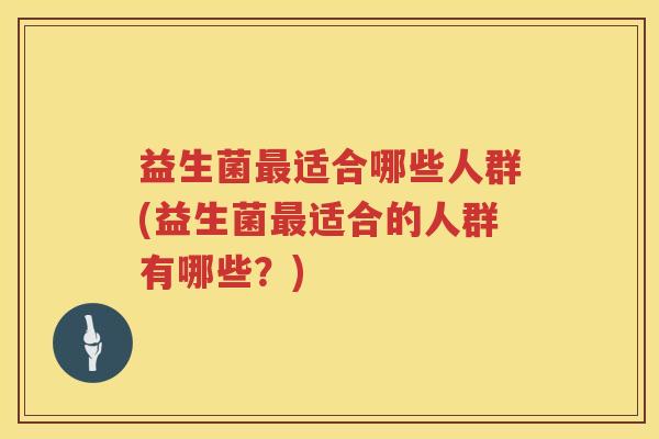 益生菌适合哪些人群(益生菌适合的人群有哪些?) 益生菌适合哪些人群(益生菌适合的人群有哪些?)