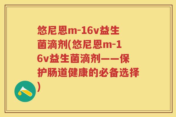悠尼恩m-16v益生菌滴剂(悠尼恩m-16v益生菌滴剂——保护肠道健康的必备选择)
