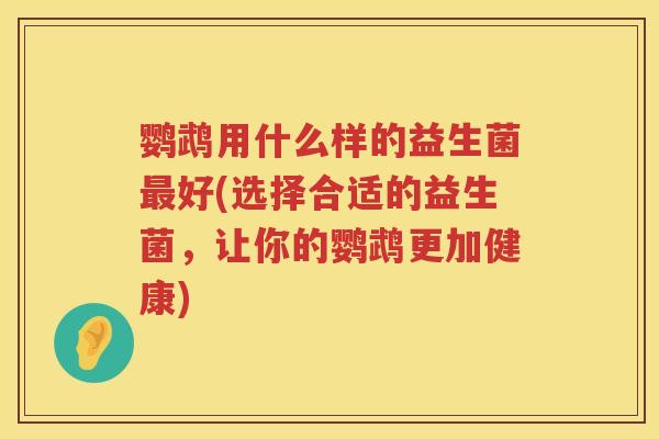 鹦鹉用什么样的益生菌好(选择合适的益生菌,让你的鹦鹉更加健康) 鹦鹉用什么样的益生菌好(选择合适的益生菌,让你的鹦鹉更加健康)