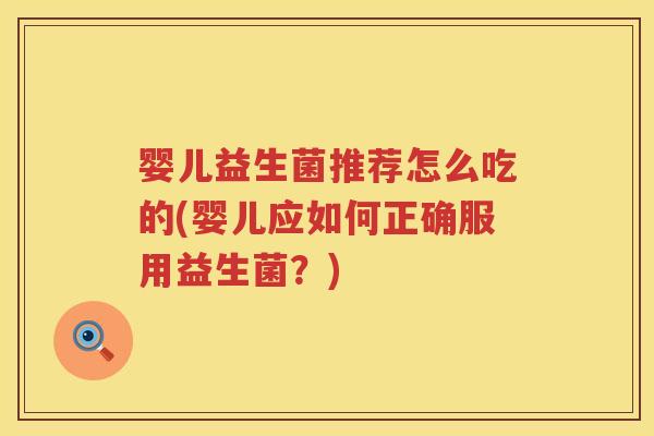 婴儿益生菌推荐怎么吃的(婴儿应如何正确服用益生菌?) 婴儿益生菌推荐怎么吃的(婴儿应如何正确服用益生菌?)