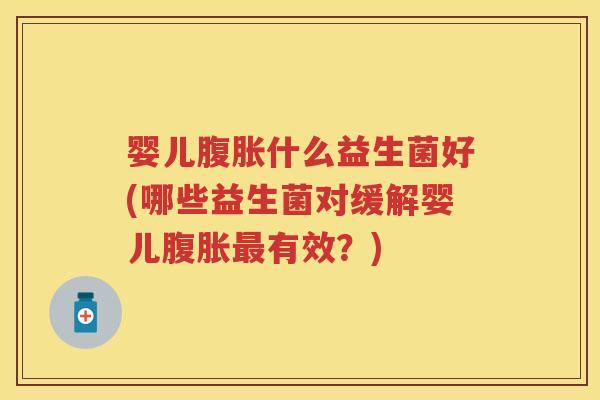 婴儿什么益生菌好(哪些益生菌对缓解婴儿有效?) 婴儿什么益生菌好(哪些益生菌对缓解婴儿有效?)