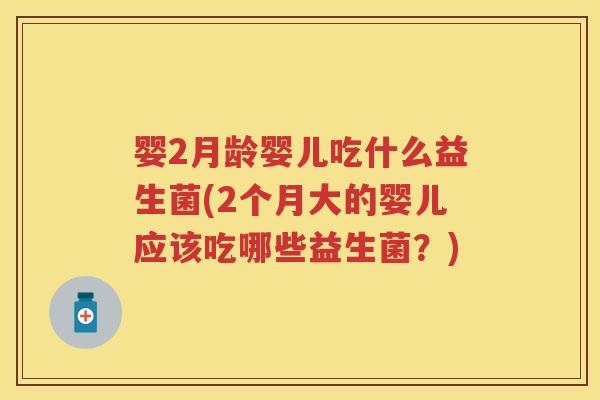 婴2月龄婴儿吃什么益生菌(2个月大的婴儿应该吃哪些益生菌？)