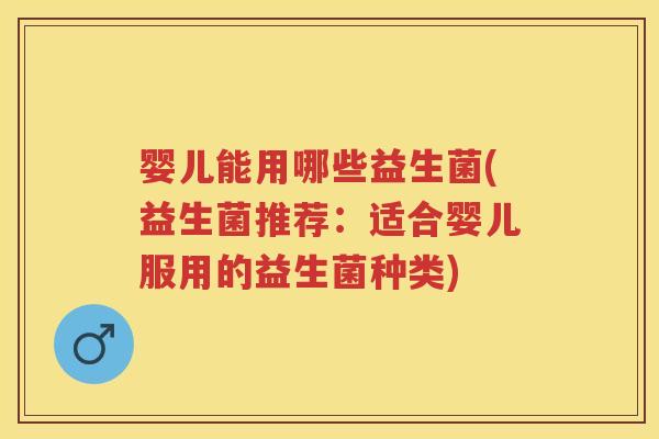 婴儿能用哪些益生菌(益生菌推荐:适合婴儿服用的益生菌种类) 婴儿能用哪些益生菌(益生菌推荐:适合婴儿服用的益生菌种类)