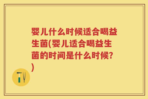婴儿什么时候适合喝益生菌(婴儿适合喝益生菌的时间是什么时候?) 婴儿什么时候适合喝益生菌(婴儿适合喝益生菌的时间是什么时候?)
