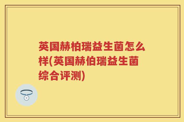 英国赫柏瑞益生菌怎么样(英国赫伯瑞益生菌综合评测) 英国赫柏瑞益生菌怎么样(英国赫伯瑞益生菌综合评测)