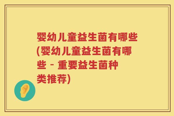婴幼儿童益生菌有哪些(婴幼儿童益生菌有哪些 - 重要益生菌种类推荐)