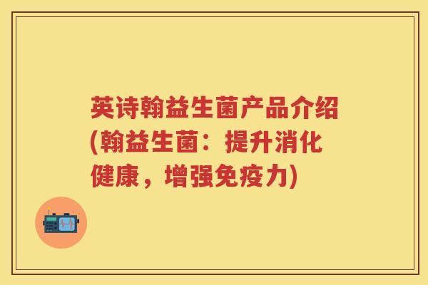 英诗翰益生菌产品介绍(翰益生菌:提升消化健康,增强力) 英诗翰益生菌产品介绍(翰益生菌:提升消化健康,增强力)