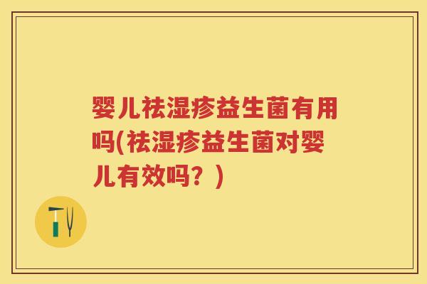 婴儿祛益生菌有用吗(祛益生菌对婴儿有效吗？)
