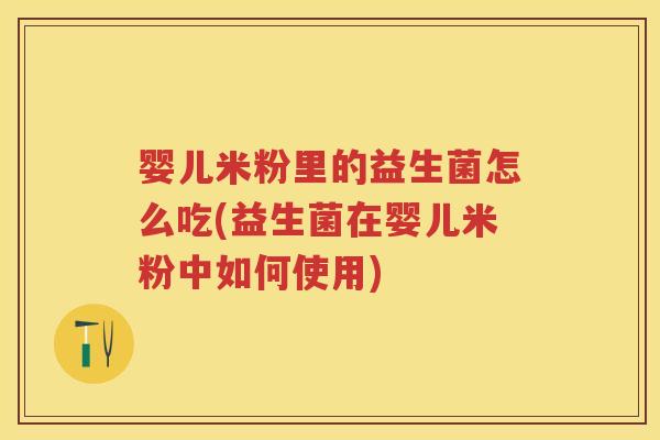 婴儿米粉里的益生菌怎么吃(益生菌在婴儿米粉中如何使用) 婴儿米粉里的益生菌怎么吃(益生菌在婴儿米粉中如何使用)