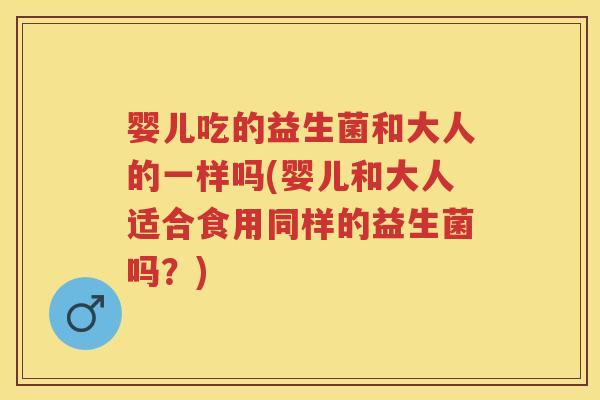 婴儿吃的益生菌和大人的一样吗(婴儿和大人适合食用同样的益生菌吗?) 婴儿吃的益生菌和大人的一样吗(婴儿和大人适合食用同样的益生菌吗?)