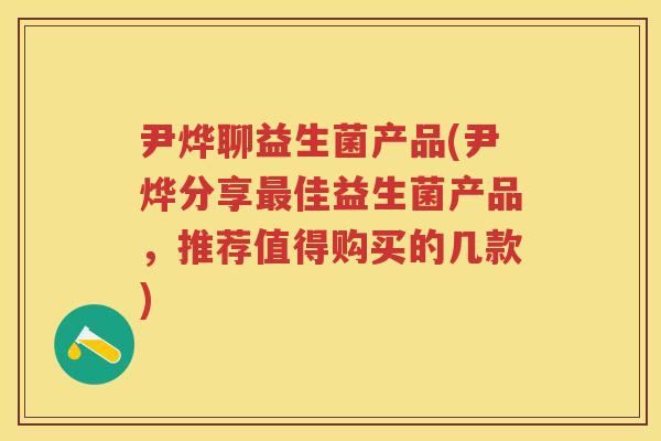 尹烨聊益生菌产品(尹烨分享佳益生菌产品，推荐值得购买的几款)