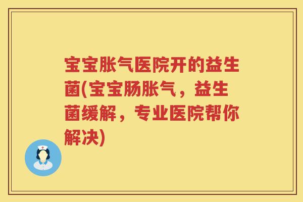宝宝医院开的益生菌(宝宝肠,益生菌缓解,专业医院帮你解决) 宝宝医院开的益生菌(宝宝肠,益生菌缓解,专业医院帮你解决)