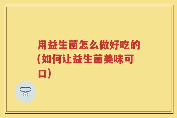 用益生菌怎么做好吃的(如何让益生菌美味可口)