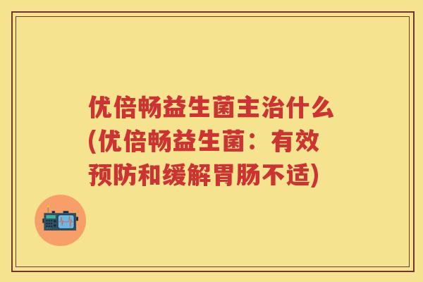 优倍畅益生菌主什么(优倍畅益生菌：有效和缓解不适)