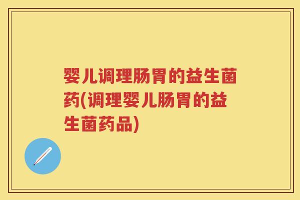婴儿调理肠胃的益生菌药(调理婴儿肠胃的益生菌药品)