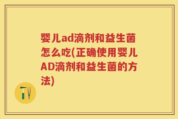 婴儿ad滴剂和益生菌怎么吃(正确使用婴儿AD滴剂和益生菌的方法) 婴儿ad滴剂和益生菌怎么吃(正确使用婴儿AD滴剂和益生菌的方法)