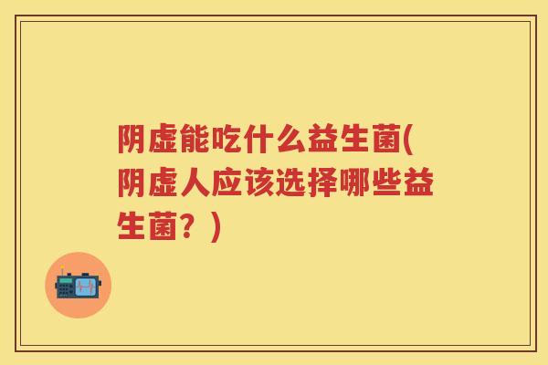 阴虚能吃什么益生菌(阴虚人应该选择哪些益生菌?) 阴虚能吃什么益生菌(阴虚人应该选择哪些益生菌?)