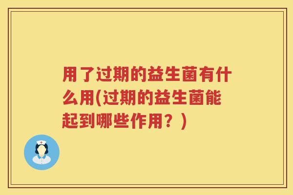 用了过期的益生菌有什么用(过期的益生菌能起到哪些作用?) 用了过期的益生菌有什么用(过期的益生菌能起到哪些作用?)