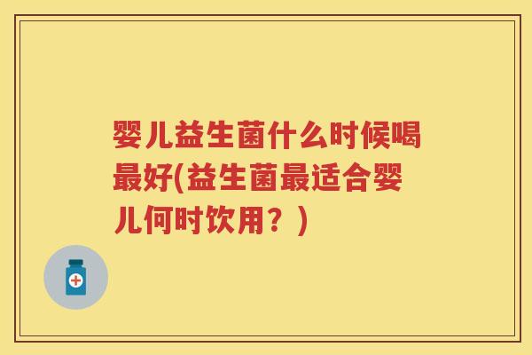 婴儿益生菌什么时候喝好(益生菌适合婴儿何时饮用?) 婴儿益生菌什么时候喝好(益生菌适合婴儿何时饮用?)