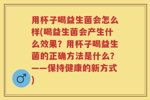 用杯子喝益生菌会怎么样(喝益生菌会产生什么效果?用杯子喝益生菌的正确方法是什么?——保持健康的新方式) 用杯子喝益生菌会怎么样(喝益生菌会产生什么效果?用杯子喝益生菌的正确方法是什么?——保持健康的新方式)