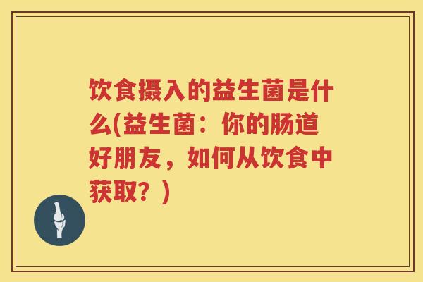 饮食摄入的益生菌是什么(益生菌:你的肠道好朋友,如何从饮食中获取?) 饮食摄入的益生菌是什么(益生菌:你的肠道好朋友,如何从饮食中获取?)
