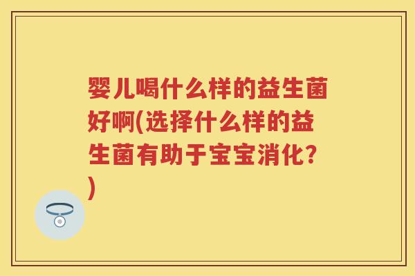 婴儿喝什么样的益生菌好啊(选择什么样的益生菌有助于宝宝消化？)