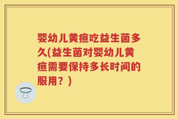 婴幼儿黄疸吃益生菌多久(益生菌对婴幼儿黄疸需要保持多长时间的服用?) 婴幼儿黄疸吃益生菌多久(益生菌对婴幼儿黄疸需要保持多长时间的服用?)